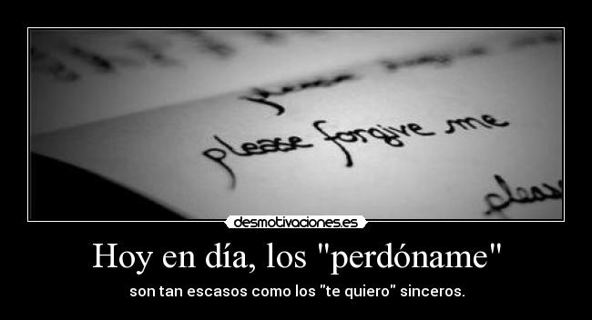 Hoy en día, los perdóname - son tan escasos como los te quiero sinceros.