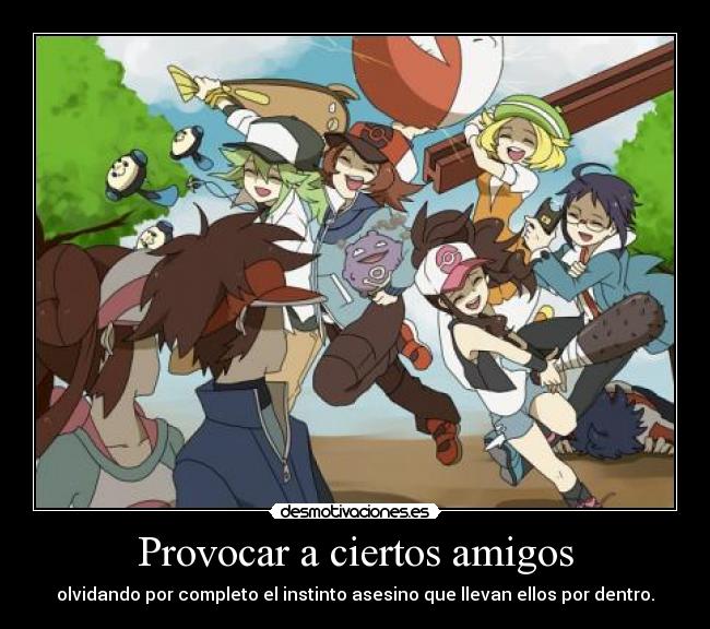 Provocar a ciertos amigos - olvidando por completo el instinto asesino que llevan ellos por dentro.