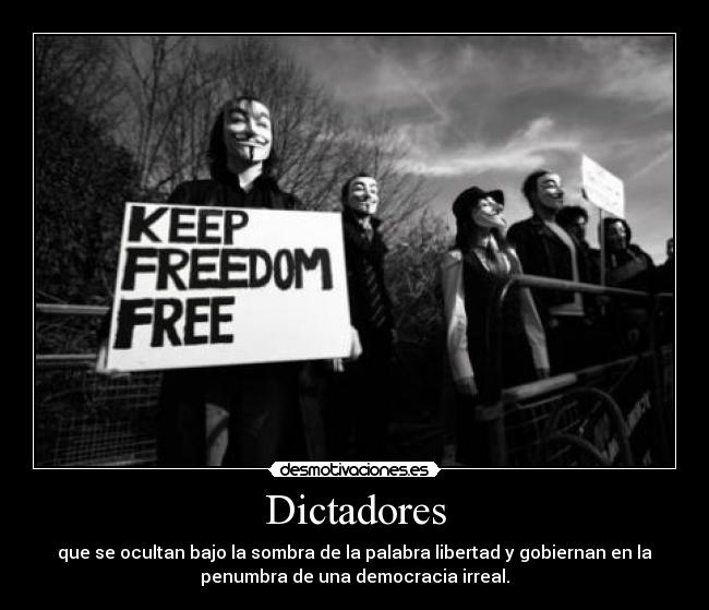 Dictadores - que se ocultan bajo la sombra de la palabra libertad y gobiernan en la
penumbra de una democracia irreal.