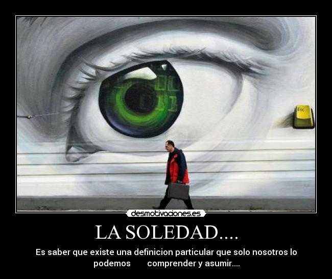 LA SOLEDAD.... - Es saber que existe una definicion particular que solo nosotros lo
podemos comprender y asumir....