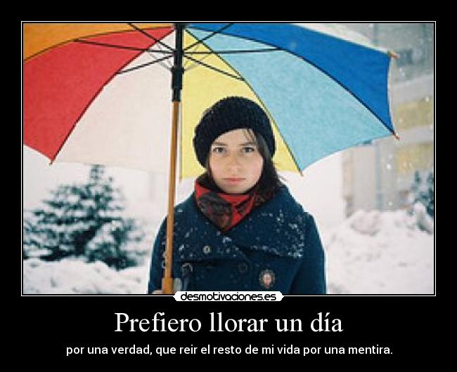 Prefiero llorar un día - por una verdad, que reir el resto de mi vida por una mentira.