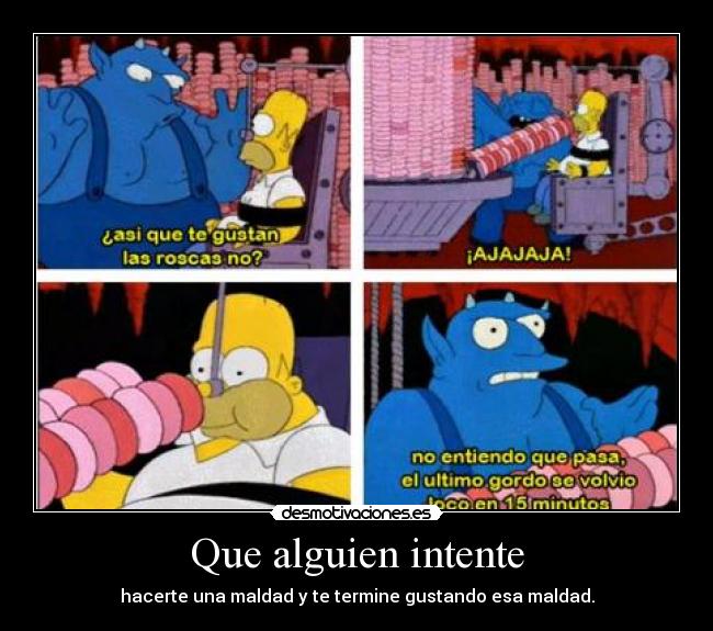 Que alguien intente - hacerte una maldad y te termine gustando esa maldad.
