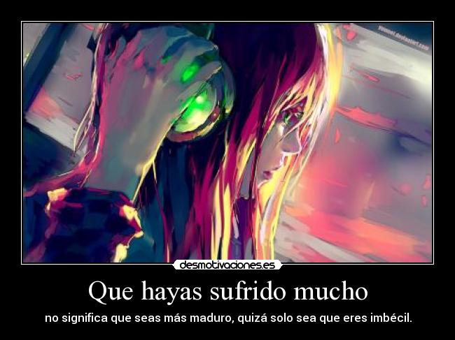 Que hayas sufrido mucho - no significa que seas más maduro, quizá solo sea que eres imbécil.