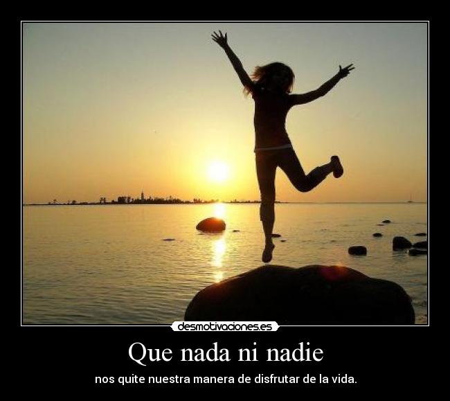 Que nada ni nadie - nos quite nuestra manera de disfrutar de la vida.