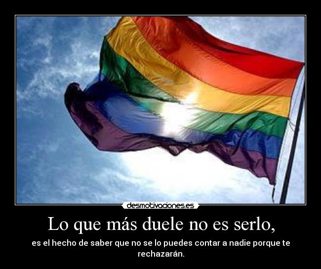 Lo que más duele no es serlo, - es el hecho de saber que no se lo puedes contar a nadie porque te rechazarán.