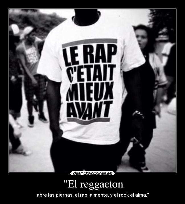 El reggaeton - abre las piernas, el rap la mente, y el rock el alma.