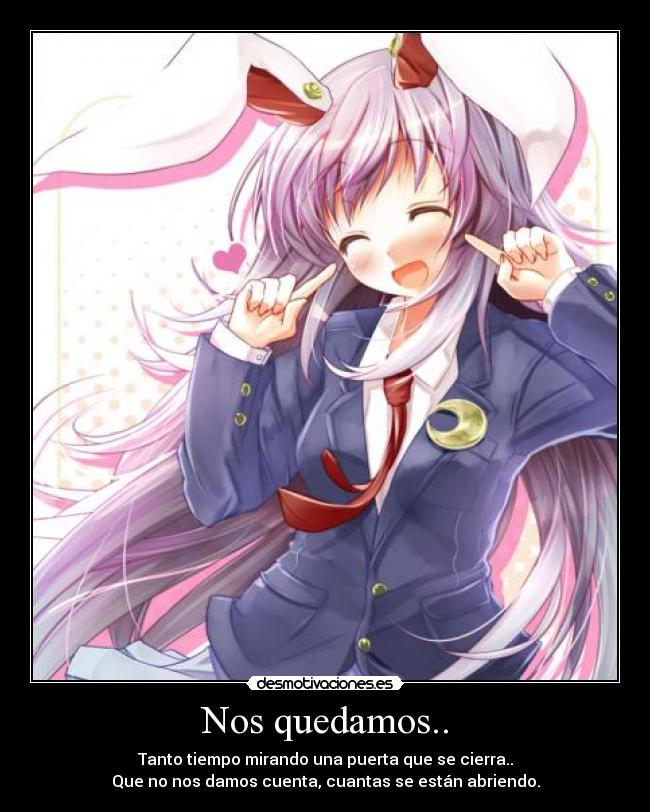 Nos quedamos.. - Tanto tiempo mirando una puerta que se cierra..
Que no nos damos cuenta, cuantas se están abriendo.