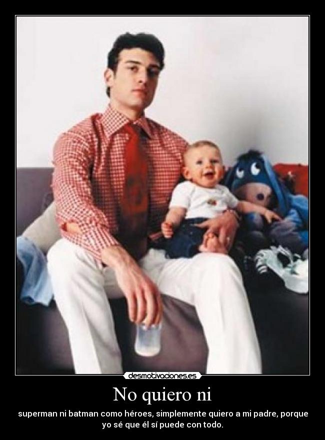 No quiero ni - superman ni batman como héroes, simplemente quiero a mi padre, porque
yo sé que él sí puede con todo.