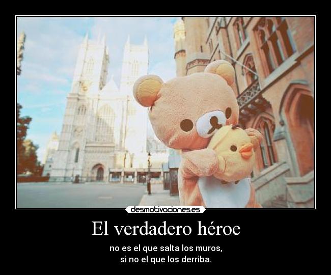 El verdadero héroe - no es el que salta los muros,
si no el que los derriba.
