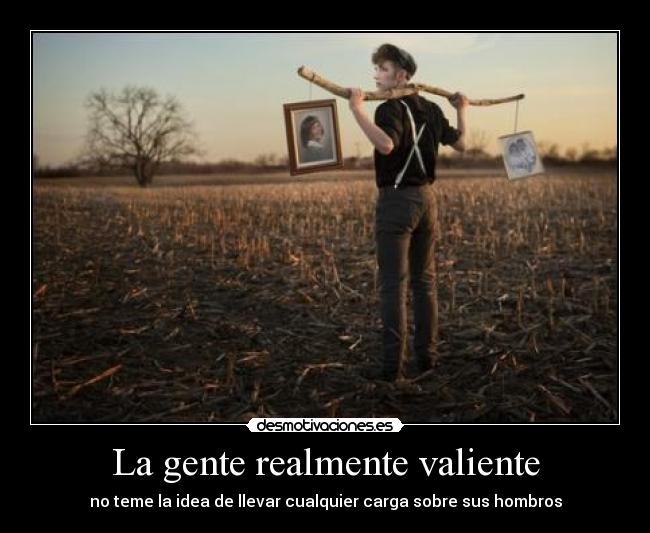 La gente realmente valiente - no teme la idea de llevar cualquier carga sobre sus hombros