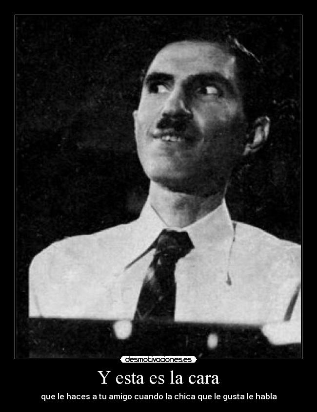 Y esta es la cara - que le haces a tu amigo cuando la chica que le gusta le habla
