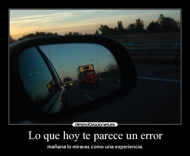 Lo que hoy te parece un error - mañana lo miraras como una experiencia.