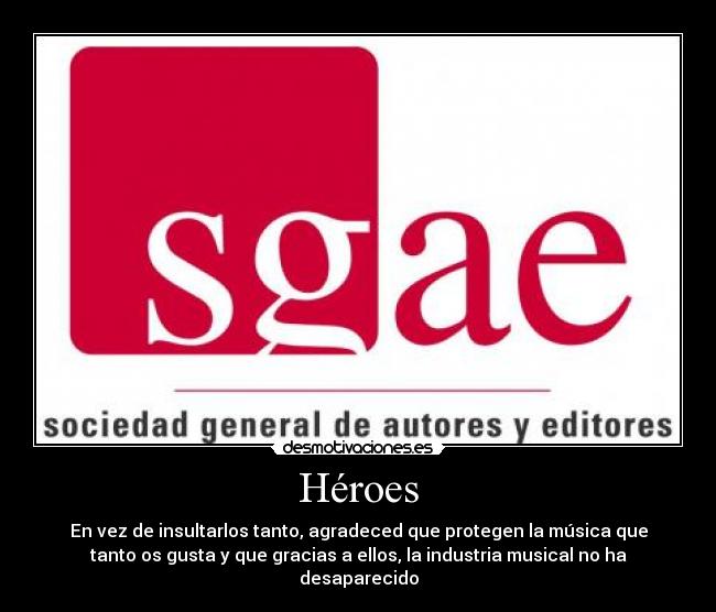 Héroes - En vez de insultarlos tanto, agradeced que protegen la música que
tanto os gusta y que gracias a ellos, la industria musical no ha
desaparecido