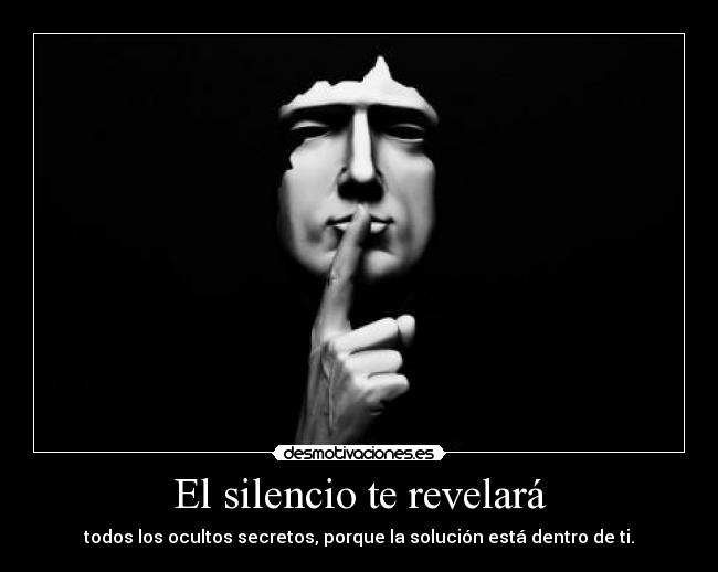 El silencio te revelará - todos los ocultos secretos, porque la solución está dentro de ti.