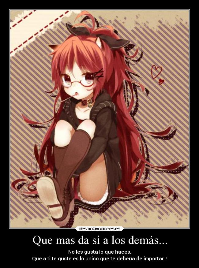 Que mas da si a los demás... - No les gusta lo que haces,
Que a ti te guste es lo único que te debería de importar..!