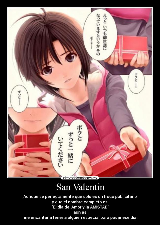 San Valentin - Aunque se perfectamente que solo es un truco publicitario
y que el nombre completo es:
El dia del Amor y la AMISTAD
aun asi
me encantaria tener a alguien especial para pasar ese dia