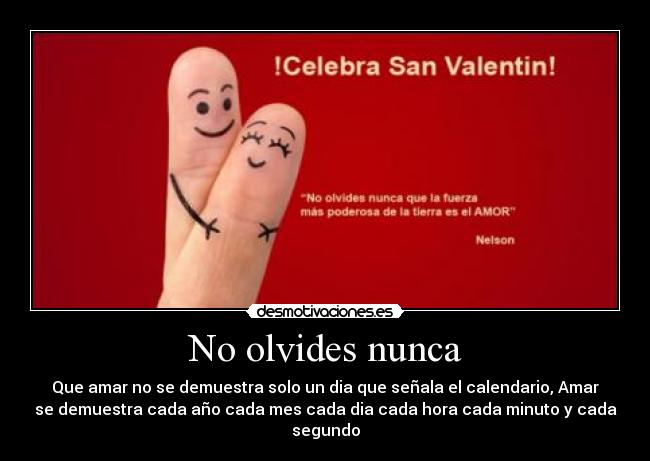 No olvides nunca - Que amar no se demuestra solo un dia que señala el calendario, Amar
se demuestra cada año cada mes cada dia cada hora cada minuto y cada
segundo