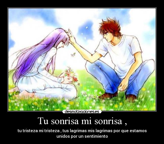 Tu sonrisa mi sonrisa , - tu tristeza mi tristeza , tus lagrimas mis lagrimas por que estamos
unidos por un sentimiento