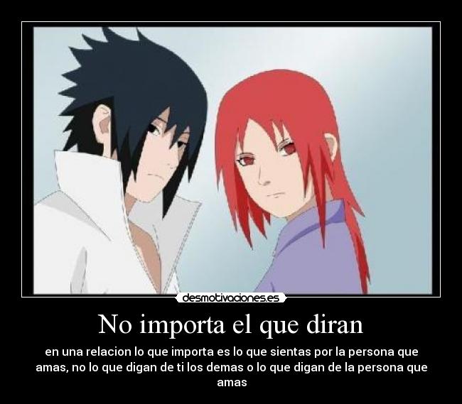 No importa el que diran - en una relacion lo que importa es lo que sientas por la persona que
amas, no lo que digan de ti los demas o lo que digan de la persona que
amas