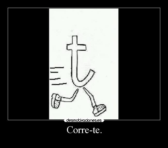 Corre-te. -