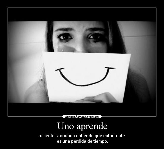 Uno aprende - a ser feliz cuando entiende que estar triste
es una perdida de tiempo.