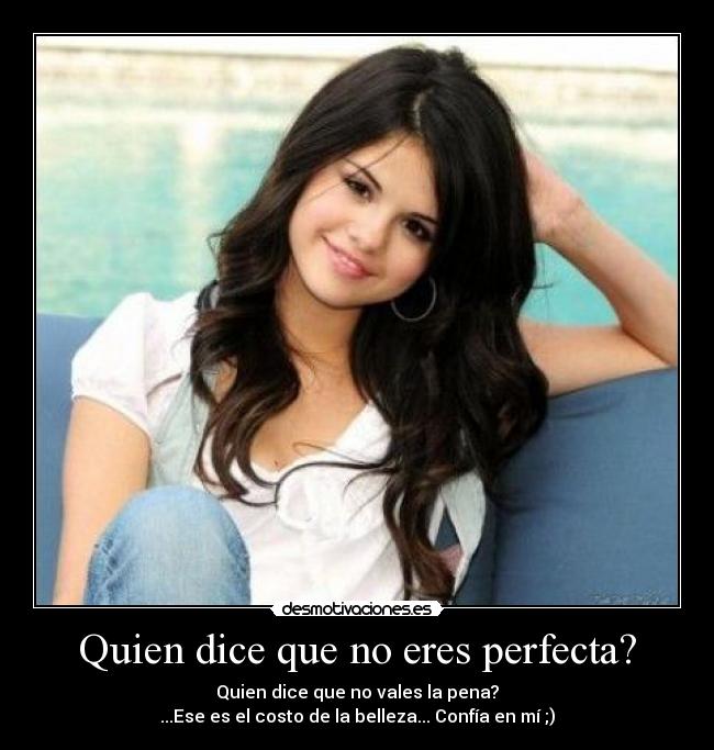 Quien dice que no eres perfecta? - Quien dice que no vales la pena?
...Ese es el costo de la belleza... Confía en mí ;)