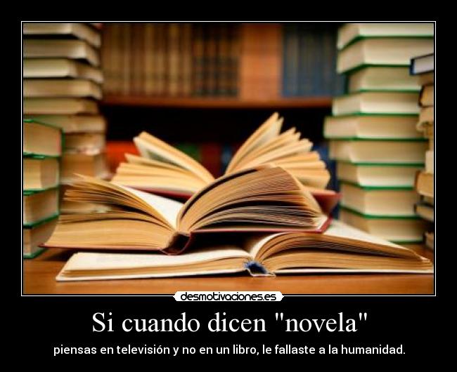 Si cuando dicen novela - piensas en televisión y no en un libro, le fallaste a la humanidad.