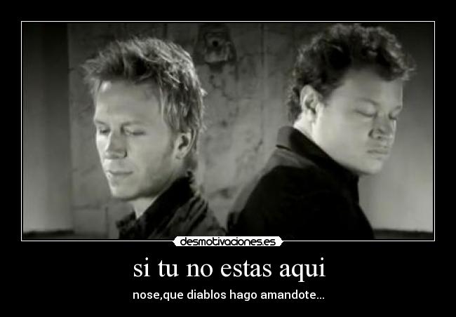 si tu no estas aqui - nose,que diablos hago amandote...