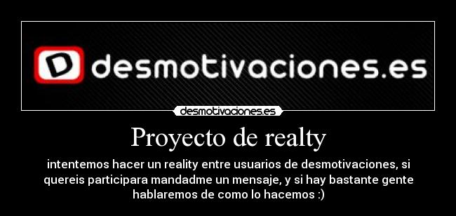 Proyecto de realty - intentemos hacer un reality entre usuarios de desmotivaciones, si
quereis participara mandadme un mensaje, y si hay bastante gente
hablaremos de como lo hacemos :)