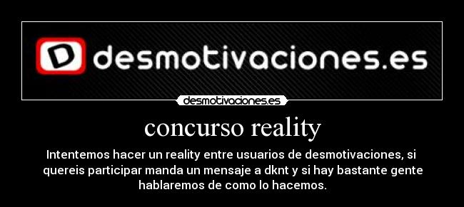 concurso reality - Intentemos hacer un reality entre usuarios de desmotivaciones, si
quereis participar manda un mensaje a dknt y si hay bastante gente
hablaremos de como lo hacemos.