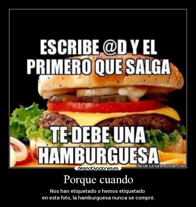 Porque cuando - Nos han etiquetado o hemos etiquetado 
en esta foto, la hamburguesa nunca se compró.