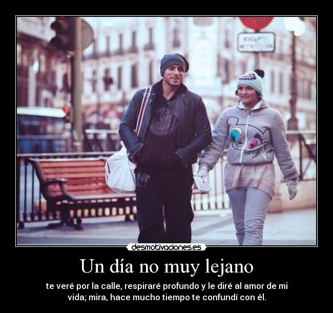 Un día no muy lejano - te veré por la calle, respiraré profundo y le diré al amor de mi
vida; mira, hace mucho tiempo te confundí con él.