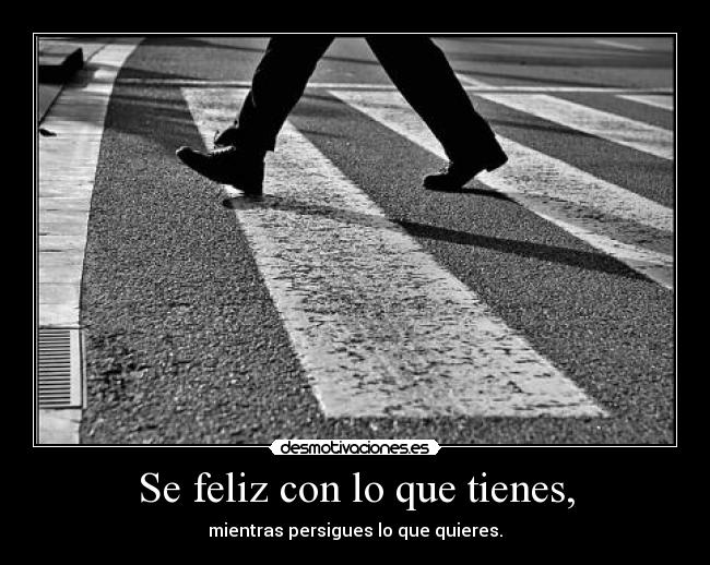 Se feliz con lo que tienes, - mientras persigues lo que quieres.
