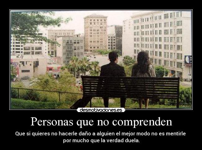 Personas que no comprenden - Que si quieres no hacerle daño a alguien el mejor modo no es mentirle 
por mucho que la verdad duela.
