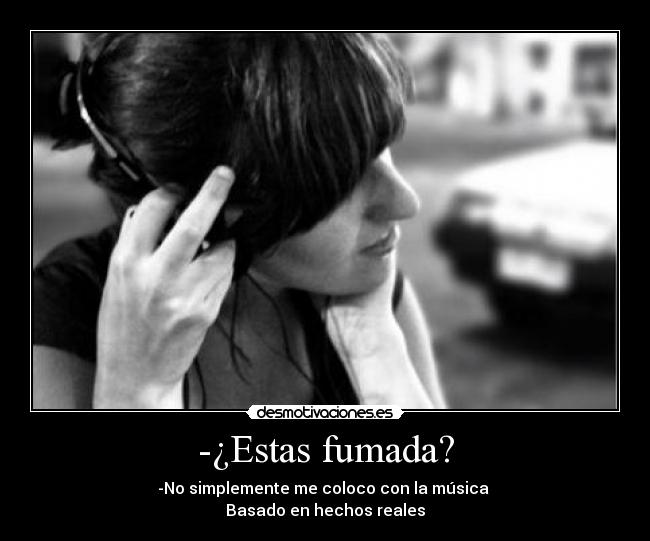 -¿Estas fumada? - -No simplemente me coloco con la música
Basado en hechos reales