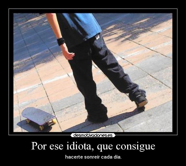 Por ese idiota, que consigue - hacerte sonreír cada día.