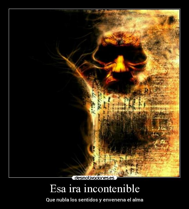Esa ira incontenible - Que nubla los sentidos y envenena el alma