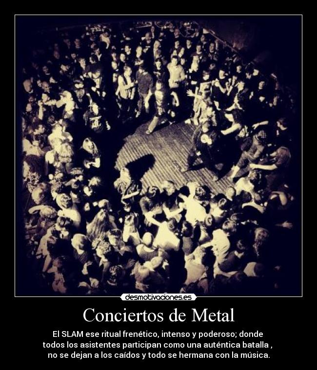 Conciertos de Metal - El SLAM ese ritual frenético, intenso y poderoso; donde 
todos los asistentes participan como una auténtica batalla , 
no se dejan a los caídos y todo se hermana con la música.