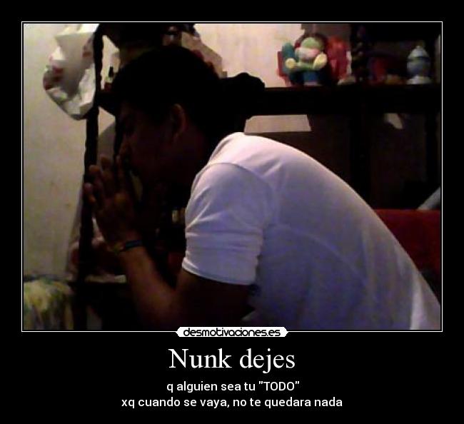 Nunk dejes - q alguien sea tu TODO
xq cuando se vaya, no te quedara nada