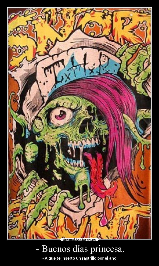 - Buenos días princesa. - - A que te inserto un rastrillo por el ano.