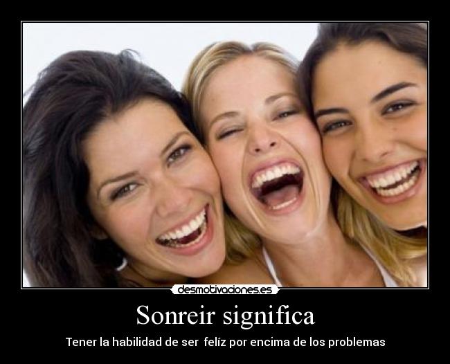 Sonreir significa - Tener la habilidad de ser felíz por encima de los problemas