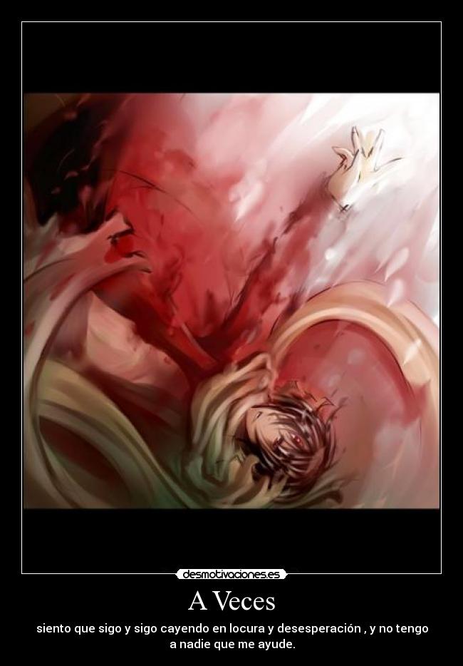 A Veces - siento que sigo y sigo cayendo en locura y desesperación , y no tengo
a nadie que me ayude.