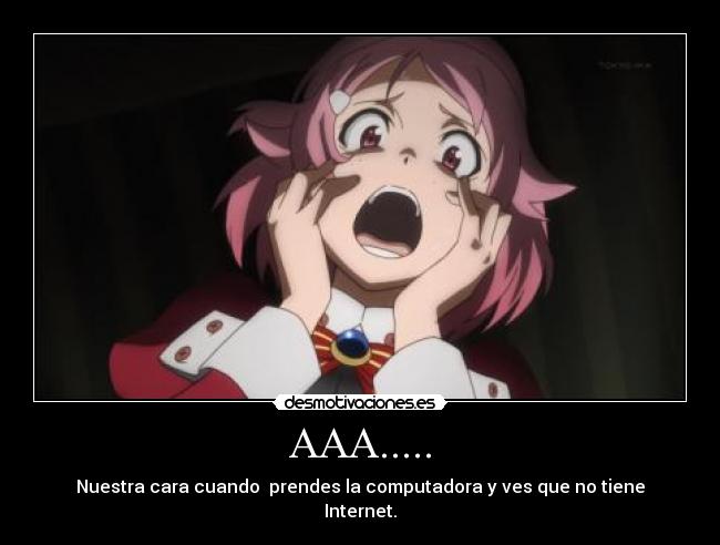 AAA..... - Nuestra cara cuando prendes la computadora y ves que no tiene
Internet.