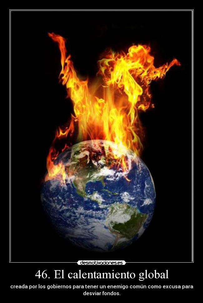 46. El calentamiento global - creada por los gobiernos para tener un enemigo común como excusa para
desviar fondos.