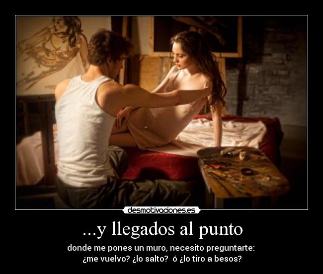 ...y llegados al punto - donde me pones un muro, necesito preguntarte: 
¿me vuelvo? ¿lo salto?  ó ¿lo tiro a besos?