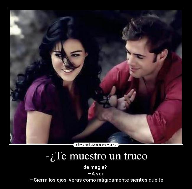 -¿Te muestro un truco - de magia?
—A ver
—Cierra los ojos, veras como mágicamente sientes que te