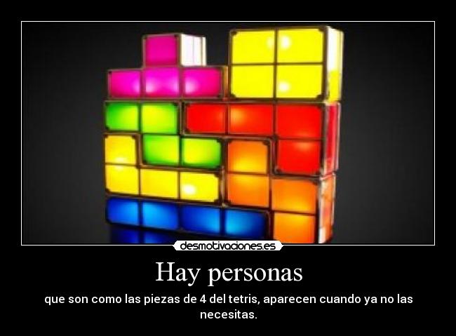 Hay personas - que son como las piezas de 4 del tetris, aparecen cuando ya no las necesitas.