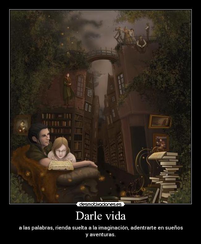 Darle vida - a las palabras, rienda suelta a la imaginación, adentrarte en sueños y aventuras.