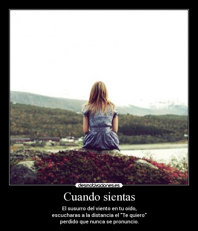 Cuando sientas - El susurro del viento en tu oído,
escucharas a la distancia el Te quiero
perdido que nunca se pronuncio.