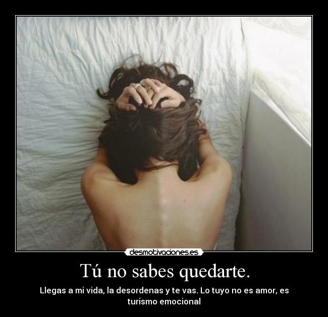 Tú no sabes quedarte. -
